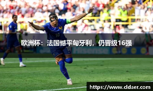 欧洲杯：法国憾平匈牙利，仍晋级16强