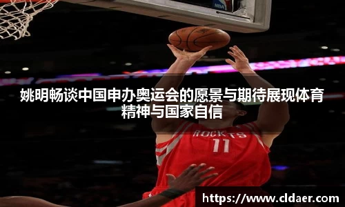 姚明畅谈中国申办奥运会的愿景与期待展现体育精神与国家自信