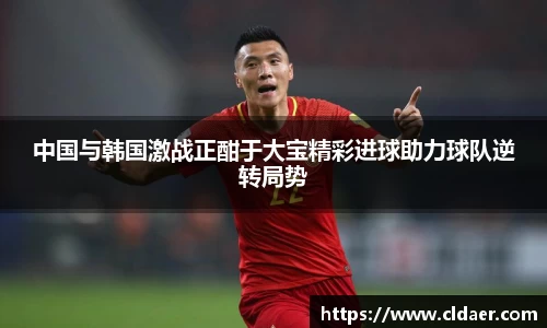 中国与韩国激战正酣于大宝精彩进球助力球队逆转局势